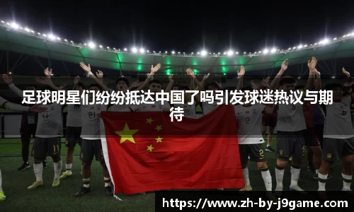 足球明星们纷纷抵达中国了吗引发球迷热议与期待